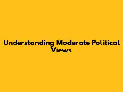 Understanding Moderate Political Views