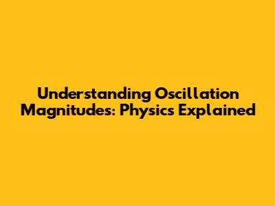 Understanding Oscillation Magnitudes: Physics Explained