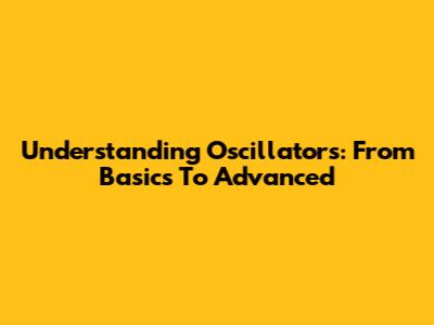 Understanding Oscillators: From Basics To Advanced