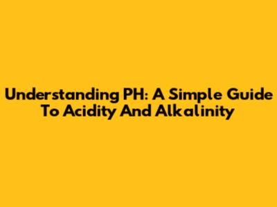 Understanding PH: A Simple Guide To Acidity And Alkalinity