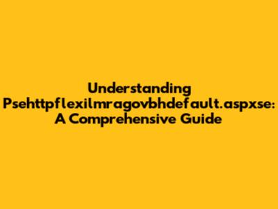 Understanding Psehttpflexilmragovbhdefault.aspxse: A Comprehensive Guide