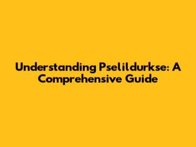 Understanding Pselildurkse: A Comprehensive Guide