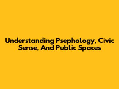 Understanding Psephology, Civic Sense, And Public Spaces