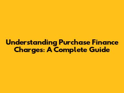 Understanding Purchase Finance Charges: A Complete Guide