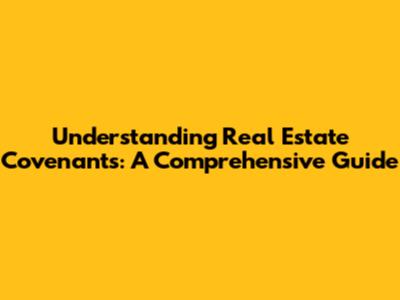 Understanding Real Estate Covenants: A Comprehensive Guide