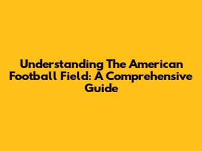 Understanding The American Football Field: A Comprehensive Guide
