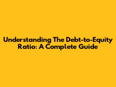 Understanding The Debt-to-Equity Ratio: A Complete Guide