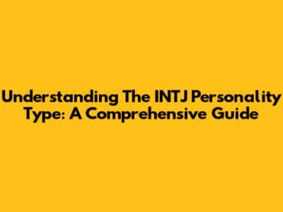 Understanding The INTJ Personality Type: A Comprehensive Guide