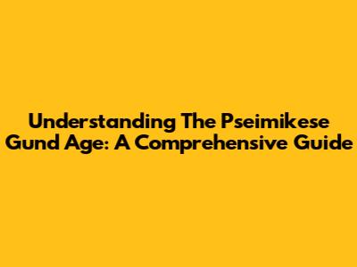 Understanding The Pseimikese Gund Age: A Comprehensive Guide