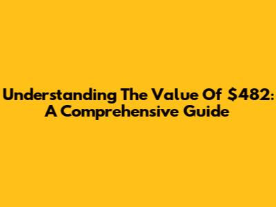 Understanding The Value Of $482: A Comprehensive Guide