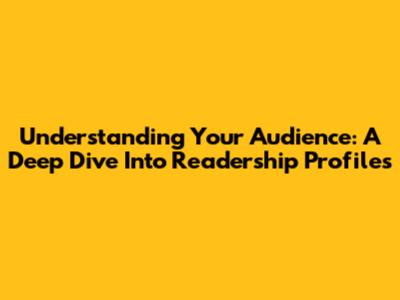 Understanding Your Audience: A Deep Dive Into Readership Profiles