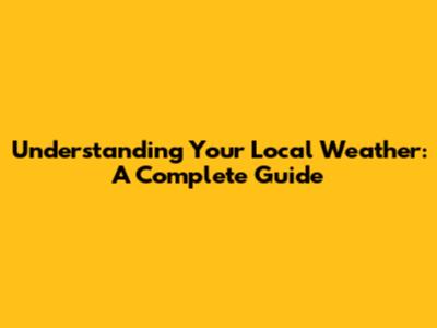 Understanding Your Local Weather: A Complete Guide
