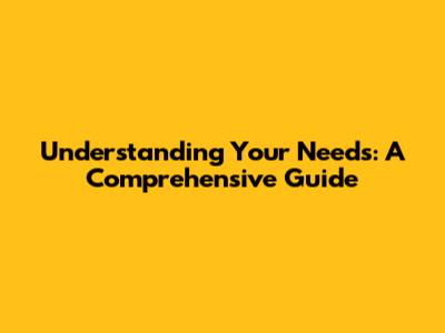 Understanding Your Needs: A Comprehensive Guide