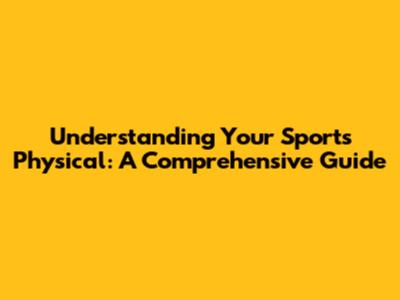 Understanding Your Sports Physical: A Comprehensive Guide