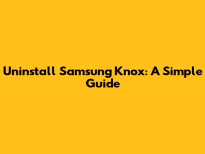 Uninstall Samsung Knox: A Simple Guide