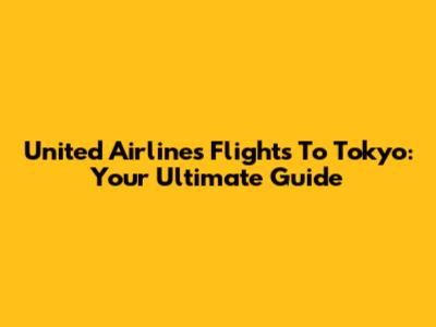 United Airlines' Flights To Tokyo: Your Ultimate Guide