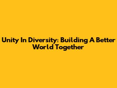 Unity In Diversity: Building A Better World Together
