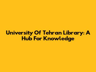 University Of Tehran Library: A Hub For Knowledge