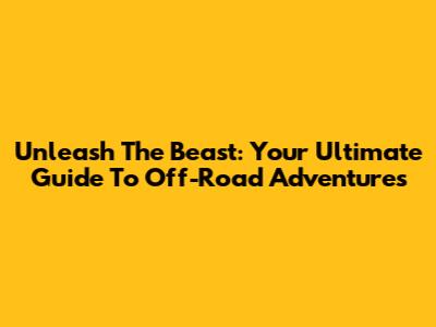 Unleash The Beast: Your Ultimate Guide To Off-Road Adventures