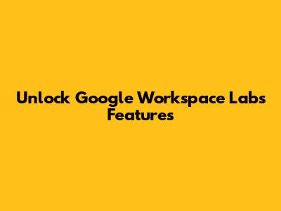 Unlock Google Workspace Labs Features