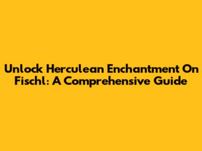 Unlock Herculean Enchantment On Fischl: A Comprehensive Guide