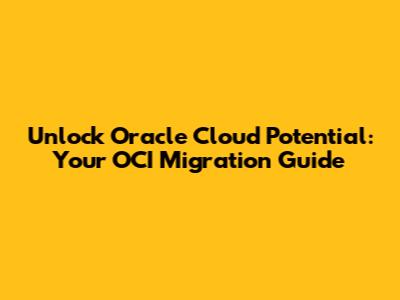 Unlock Oracle Cloud Potential: Your OCI Migration Guide