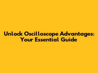 Unlock Oscilloscope Advantages: Your Essential Guide