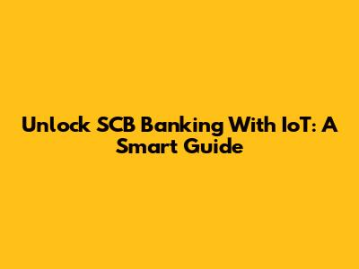 Unlock SCB Banking With IoT: A Smart Guide