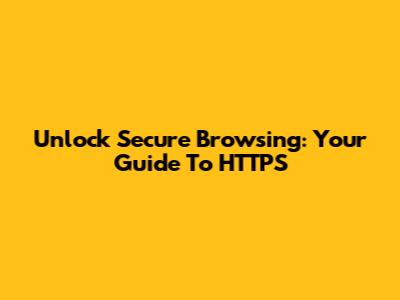 Unlock Secure Browsing: Your Guide To HTTPS