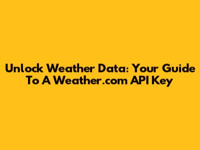 Unlock Weather Data: Your Guide To A Weather.com API Key