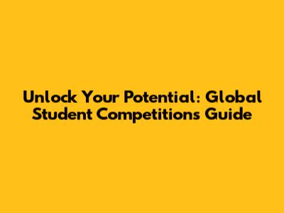 Unlock Your Potential: Global Student Competitions Guide