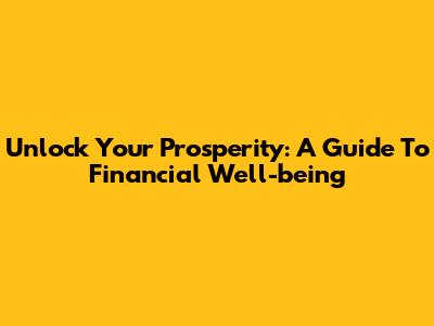 Unlock Your Prosperity: A Guide To Financial Well-being