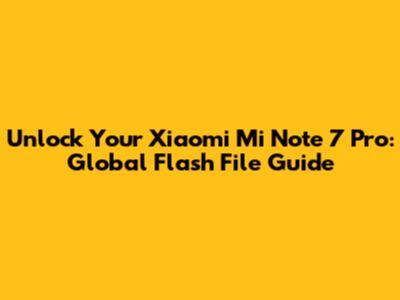 Unlock Your Xiaomi Mi Note 7 Pro: Global Flash File Guide