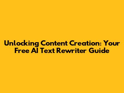 Unlocking Content Creation: Your Free AI Text Rewriter Guide