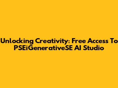 Unlocking Creativity: Free Access To PSEiGenerativeSE AI Studio