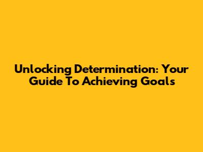 Unlocking Determination: Your Guide To Achieving Goals