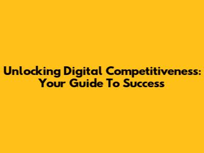 Unlocking Digital Competitiveness: Your Guide To Success