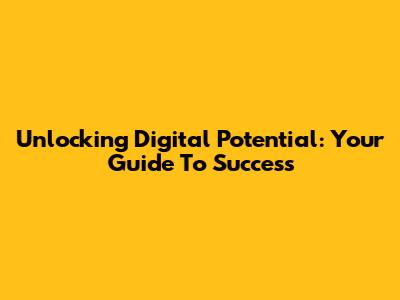 Unlocking Digital Potential: Your Guide To Success