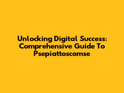 Unlocking Digital Success: Comprehensive Guide To Psepiattoscomse