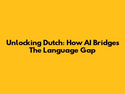 Unlocking Dutch: How AI Bridges The Language Gap