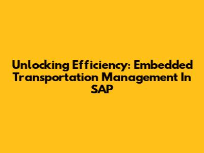 Unlocking Efficiency: Embedded Transportation Management In SAP