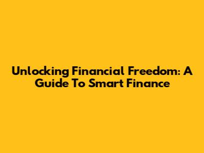 Unlocking Financial Freedom: A Guide To Smart Finance
