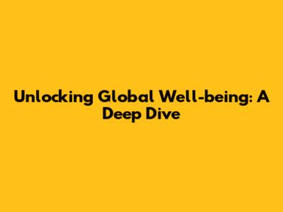 Unlocking Global Well-being: A Deep Dive