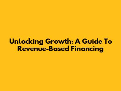 Unlocking Growth: A Guide To Revenue-Based Financing