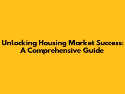 Unlocking Housing Market Success: A Comprehensive Guide