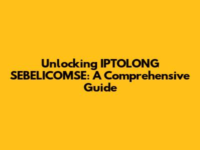 Unlocking IPTOLONG SEBELICOMSE: A Comprehensive Guide