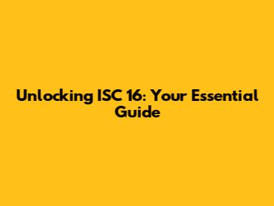 Unlocking ISC 16: Your Essential Guide