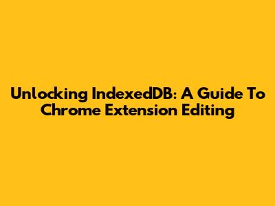 Unlocking IndexedDB: A Guide To Chrome Extension Editing