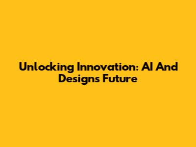 Unlocking Innovation: AI And Design's Future
