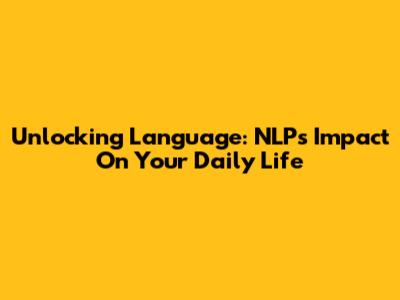 Unlocking Language: NLP's Impact On Your Daily Life